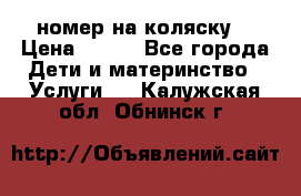 номер на коляску  › Цена ­ 300 - Все города Дети и материнство » Услуги   . Калужская обл.,Обнинск г.